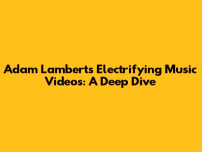 Adam Lambert's Electrifying Music Videos: A Deep Dive