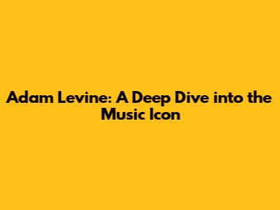 Adam Levine: A Deep Dive into the Music Icon