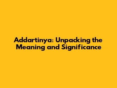 Addartinya: Unpacking the Meaning and Significance