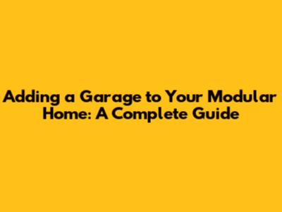 Adding a Garage to Your Modular Home: A Complete Guide