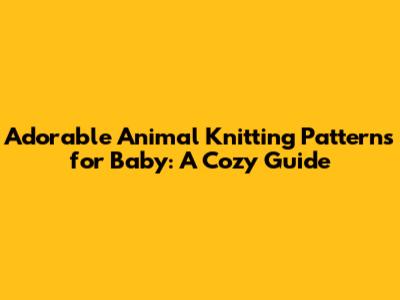 Adorable Animal Knitting Patterns for Baby: A Cozy Guide