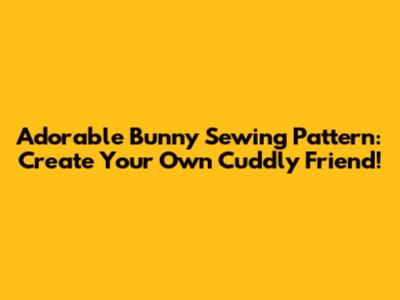 Adorable Bunny Sewing Pattern: Create Your Own Cuddly Friend!