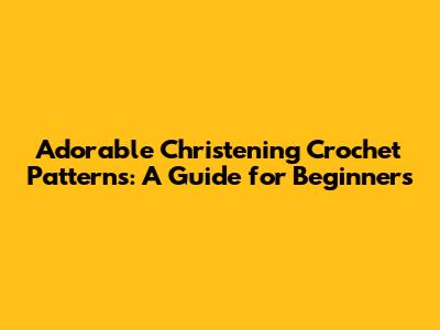 Adorable Christening Crochet Patterns: A Guide for Beginners