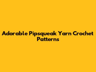 Adorable Pipsqueak Yarn Crochet Patterns