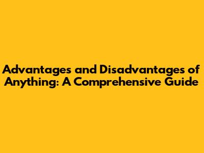 Advantages and Disadvantages of Anything: A Comprehensive Guide