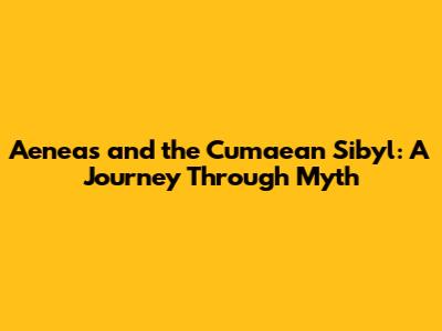 Aeneas and the Cumaean Sibyl: A Journey Through Myth