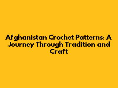 Afghanistan Crochet Patterns: A Journey Through Tradition and Craft