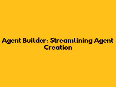 Agent Builder: Streamlining Agent Creation