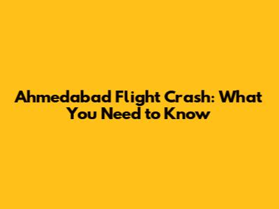 Ahmedabad Flight Crash: What You Need to Know