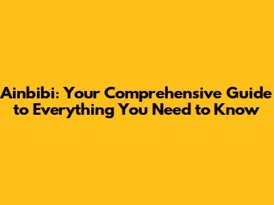 Ainbibi: Your Comprehensive Guide to Everything You Need to Know