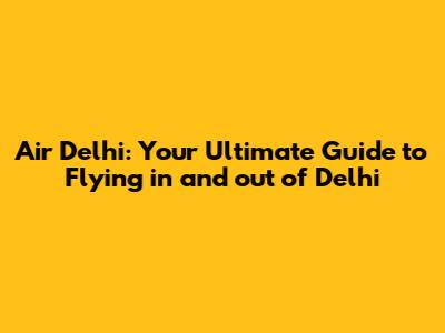 Air Delhi: Your Ultimate Guide to Flying in and out of Delhi