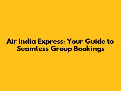 Air India Express: Your Guide to Seamless Group Bookings