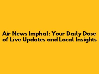 Air News Imphal: Your Daily Dose of Live Updates and Local Insights