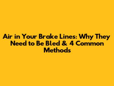 Air in Your Brake Lines: Why They Need to Be Bled & 4 Common Methods