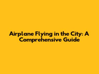 Airplane Flying in the City: A Comprehensive Guide