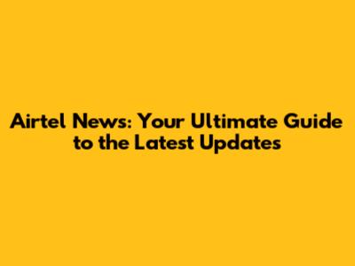 Airtel News: Your Ultimate Guide to the Latest Updates