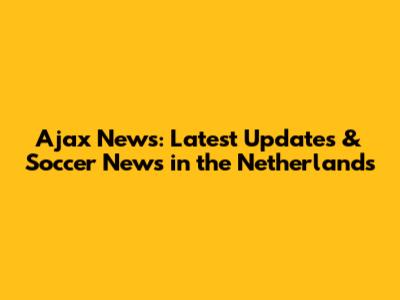 Ajax News: Latest Updates & Soccer News in the Netherlands