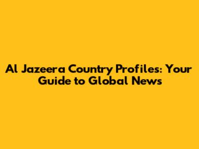 Al Jazeera Country Profiles: Your Guide to Global News