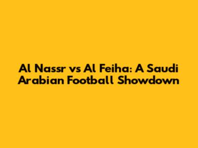 Al Nassr vs Al Feiha: A Saudi Arabian Football Showdown