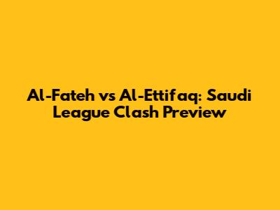 Al-Fateh vs Al-Ettifaq: Saudi League Clash Preview