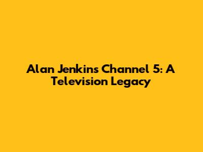 Alan Jenkins' Channel 5: A Television Legacy