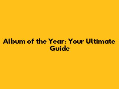 Album of the Year: Your Ultimate Guide
