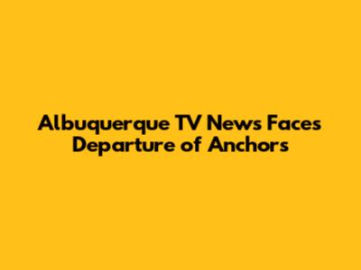 Albuquerque TV News Faces Departure of Anchors