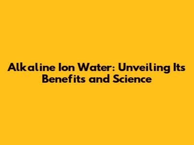 Alkaline Ion Water: Unveiling Its Benefits and Science
