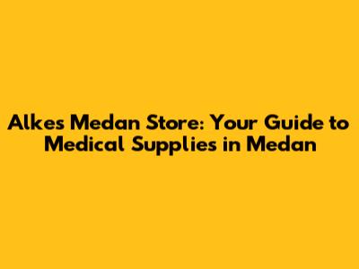 Alkes Medan Store: Your Guide to Medical Supplies in Medan