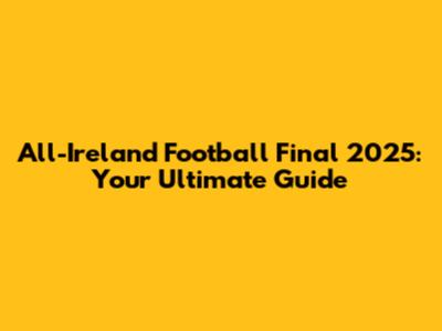 All-Ireland Football Final 2025: Your Ultimate Guide