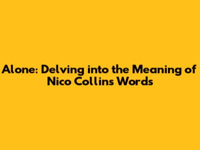 Alone: Delving into the Meaning of Nico Collins' Words