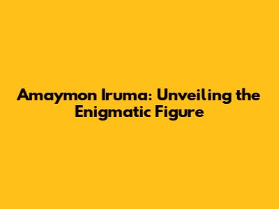 Amaymon Iruma: Unveiling the Enigmatic Figure
