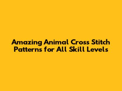 Amazing Animal Cross Stitch Patterns for All Skill Levels