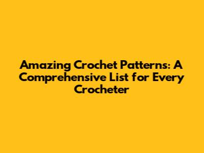 Amazing Crochet Patterns: A Comprehensive List for Every Crocheter