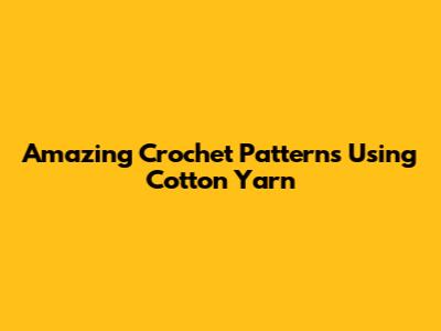 Amazing Crochet Patterns Using Cotton Yarn
