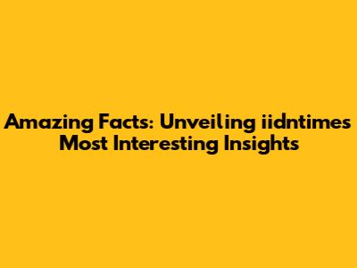 Amazing Facts: Unveiling iidntimes' Most Interesting Insights