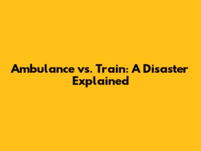 Ambulance vs. Train: A Disaster Explained