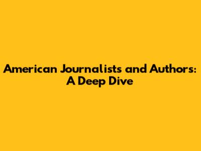 American Journalists and Authors: A Deep Dive