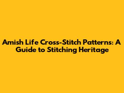 Amish Life Cross-Stitch Patterns: A Guide to Stitching Heritage