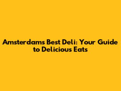 Amsterdam's Best Deli: Your Guide to Delicious Eats