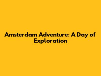 Amsterdam Adventure: A Day of Exploration