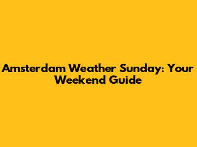Amsterdam Weather Sunday: Your Weekend Guide