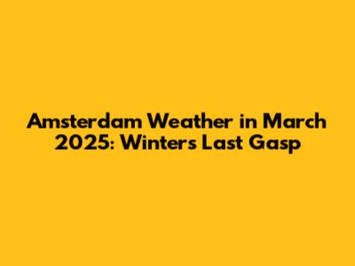 Amsterdam Weather in March 2025: Winter's Last Gasp