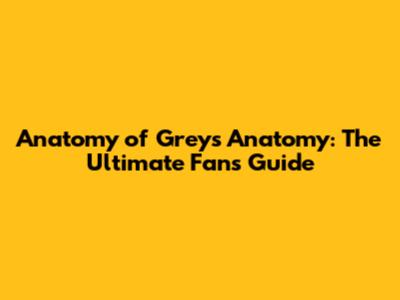 Anatomy of Grey's Anatomy: The Ultimate Fan's Guide