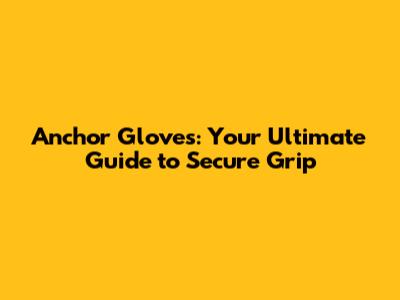 Anchor Gloves: Your Ultimate Guide to Secure Grip