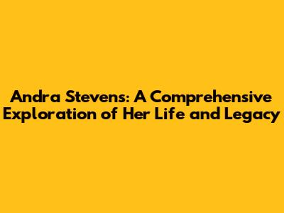 Andra Stevens: A Comprehensive Exploration of Her Life and Legacy