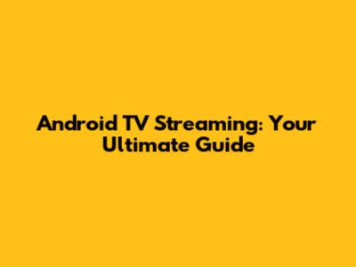 Android TV Streaming: Your Ultimate Guide