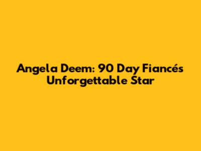 Angela Deem: 90 Day Fiancé's Unforgettable Star