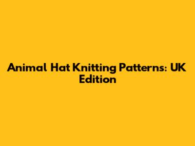 Animal Hat Knitting Patterns: UK Edition