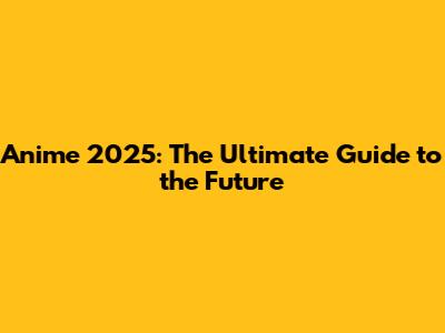 Anime 2025: The Ultimate Guide to the Future